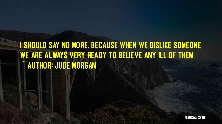 Jude Morgan Quotes: I Should Say No More. Because When We Dislike Someone We Are Always Very Ready To Believe Any Ill Of