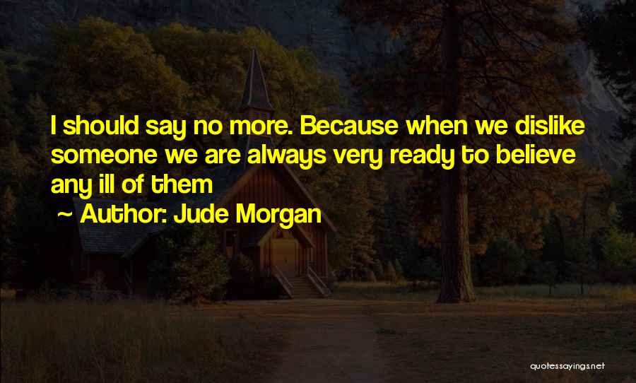 Jude Morgan Quotes: I Should Say No More. Because When We Dislike Someone We Are Always Very Ready To Believe Any Ill Of
