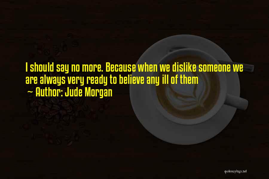 Jude Morgan Quotes: I Should Say No More. Because When We Dislike Someone We Are Always Very Ready To Believe Any Ill Of