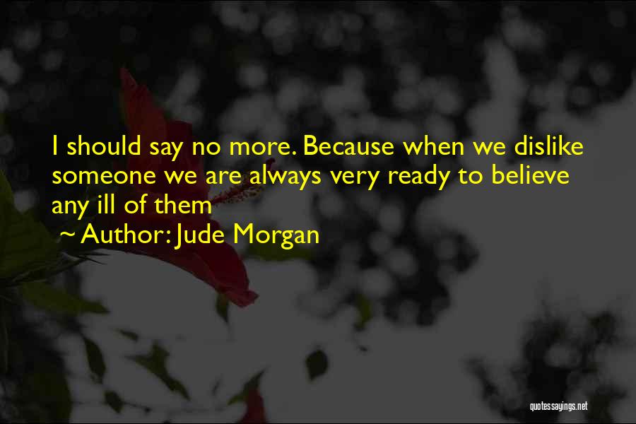 Jude Morgan Quotes: I Should Say No More. Because When We Dislike Someone We Are Always Very Ready To Believe Any Ill Of