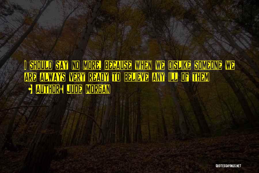 Jude Morgan Quotes: I Should Say No More. Because When We Dislike Someone We Are Always Very Ready To Believe Any Ill Of