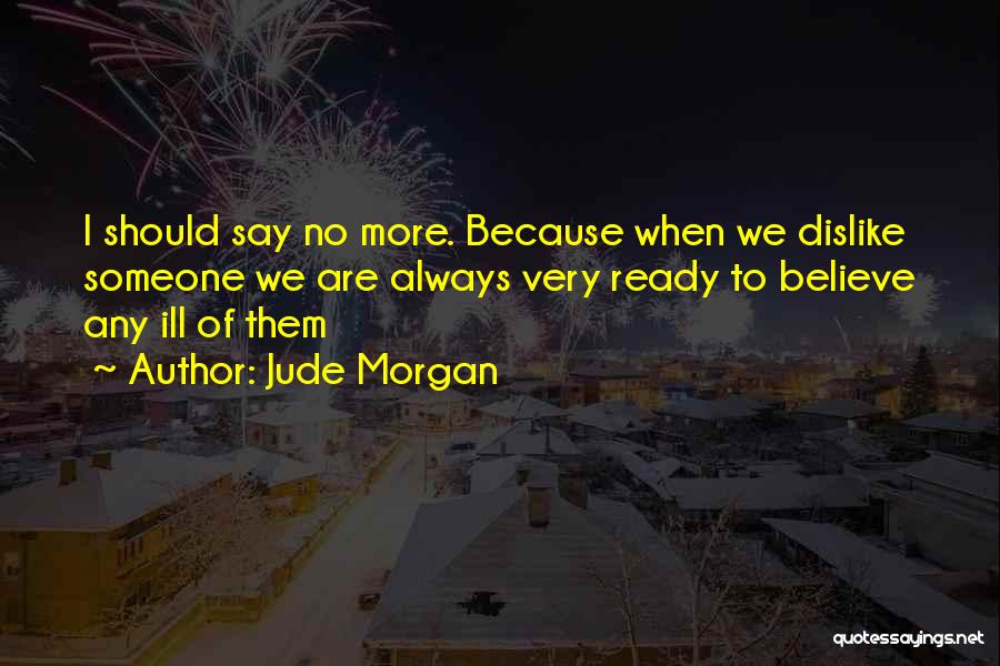 Jude Morgan Quotes: I Should Say No More. Because When We Dislike Someone We Are Always Very Ready To Believe Any Ill Of