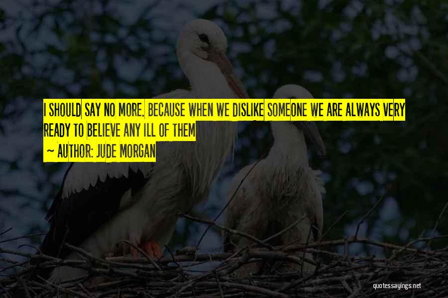 Jude Morgan Quotes: I Should Say No More. Because When We Dislike Someone We Are Always Very Ready To Believe Any Ill Of