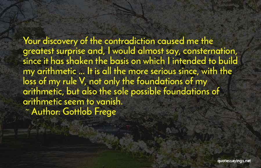 Gottlob Frege Quotes: Your Discovery Of The Contradiction Caused Me The Greatest Surprise And, I Would Almost Say, Consternation, Since It Has Shaken