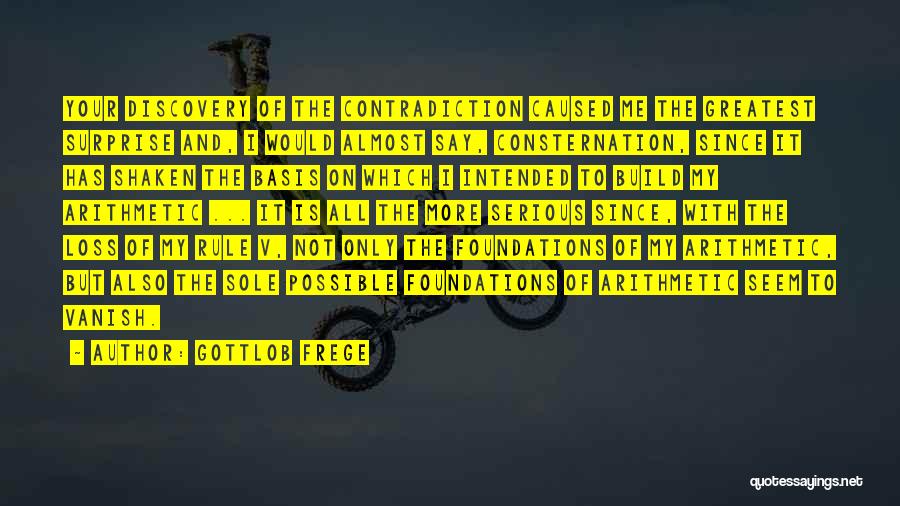 Gottlob Frege Quotes: Your Discovery Of The Contradiction Caused Me The Greatest Surprise And, I Would Almost Say, Consternation, Since It Has Shaken