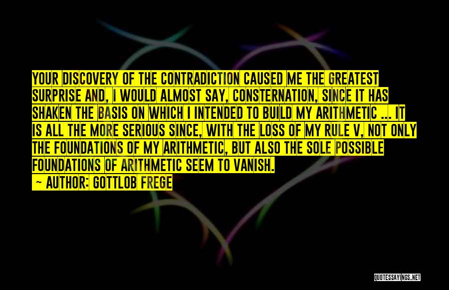 Gottlob Frege Quotes: Your Discovery Of The Contradiction Caused Me The Greatest Surprise And, I Would Almost Say, Consternation, Since It Has Shaken