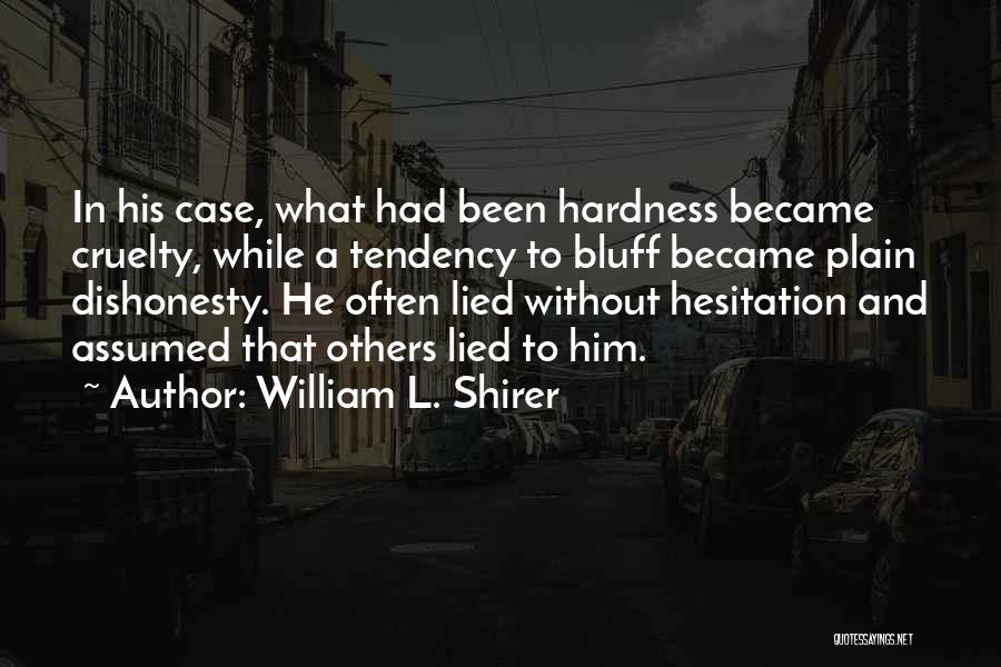 William L. Shirer Quotes: In His Case, What Had Been Hardness Became Cruelty, While A Tendency To Bluff Became Plain Dishonesty. He Often Lied