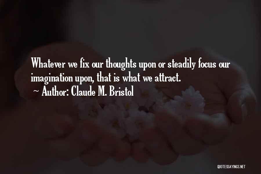 Claude M. Bristol Quotes: Whatever We Fix Our Thoughts Upon Or Steadily Focus Our Imagination Upon, That Is What We Attract.