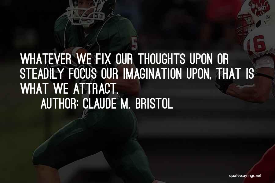 Claude M. Bristol Quotes: Whatever We Fix Our Thoughts Upon Or Steadily Focus Our Imagination Upon, That Is What We Attract.