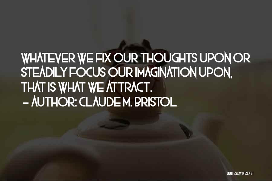 Claude M. Bristol Quotes: Whatever We Fix Our Thoughts Upon Or Steadily Focus Our Imagination Upon, That Is What We Attract.