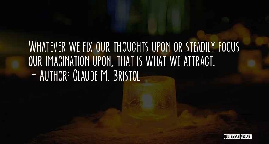 Claude M. Bristol Quotes: Whatever We Fix Our Thoughts Upon Or Steadily Focus Our Imagination Upon, That Is What We Attract.