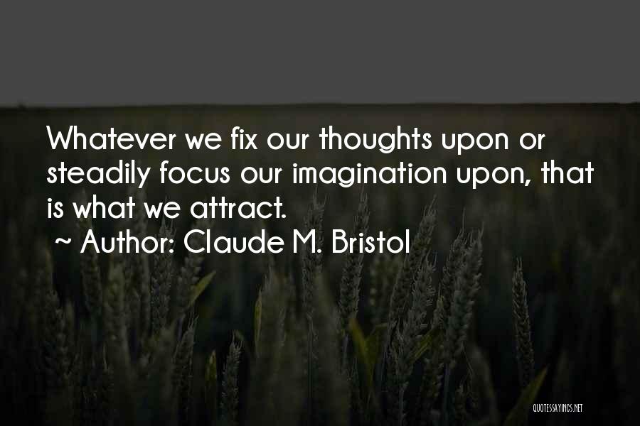 Claude M. Bristol Quotes: Whatever We Fix Our Thoughts Upon Or Steadily Focus Our Imagination Upon, That Is What We Attract.