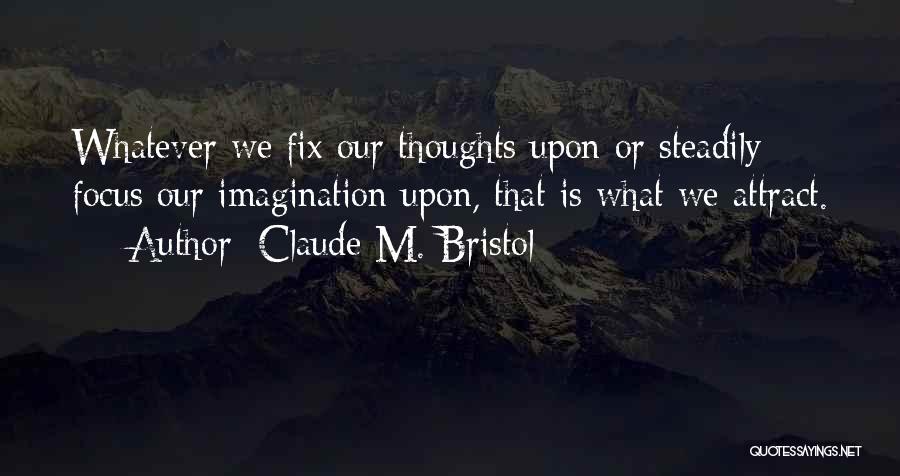 Claude M. Bristol Quotes: Whatever We Fix Our Thoughts Upon Or Steadily Focus Our Imagination Upon, That Is What We Attract.