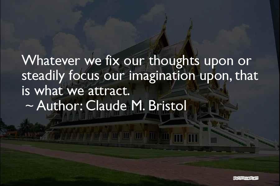 Claude M. Bristol Quotes: Whatever We Fix Our Thoughts Upon Or Steadily Focus Our Imagination Upon, That Is What We Attract.