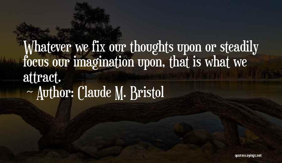 Claude M. Bristol Quotes: Whatever We Fix Our Thoughts Upon Or Steadily Focus Our Imagination Upon, That Is What We Attract.