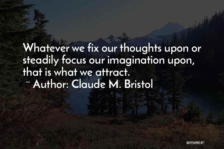 Claude M. Bristol Quotes: Whatever We Fix Our Thoughts Upon Or Steadily Focus Our Imagination Upon, That Is What We Attract.