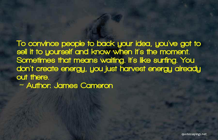 James Cameron Quotes: To Convince People To Back Your Idea, You've Got To Sell It To Yourself And Know When It's The Moment.