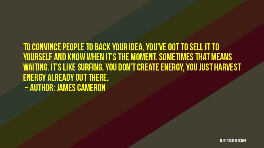 James Cameron Quotes: To Convince People To Back Your Idea, You've Got To Sell It To Yourself And Know When It's The Moment.