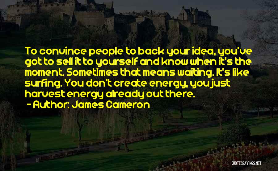 James Cameron Quotes: To Convince People To Back Your Idea, You've Got To Sell It To Yourself And Know When It's The Moment.