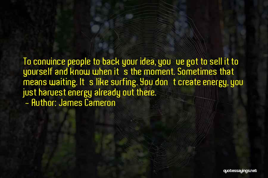 James Cameron Quotes: To Convince People To Back Your Idea, You've Got To Sell It To Yourself And Know When It's The Moment.