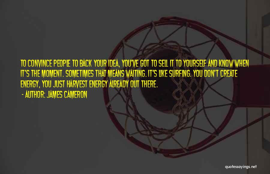 James Cameron Quotes: To Convince People To Back Your Idea, You've Got To Sell It To Yourself And Know When It's The Moment.