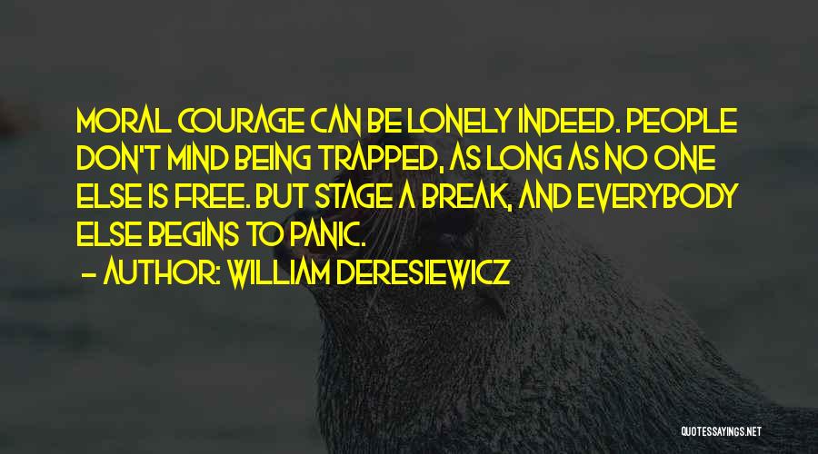 William Deresiewicz Quotes: Moral Courage Can Be Lonely Indeed. People Don't Mind Being Trapped, As Long As No One Else Is Free. But