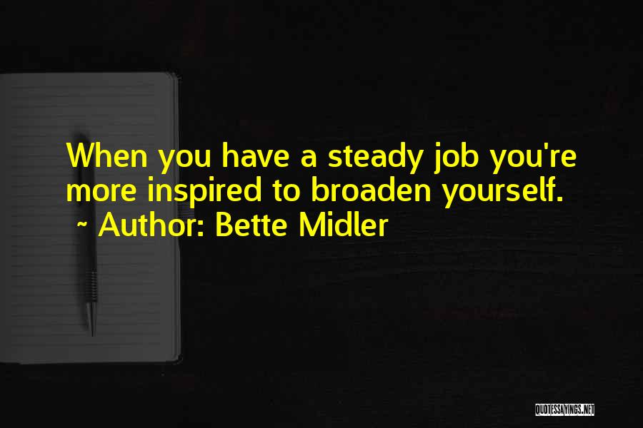 Bette Midler Quotes: When You Have A Steady Job You're More Inspired To Broaden Yourself.