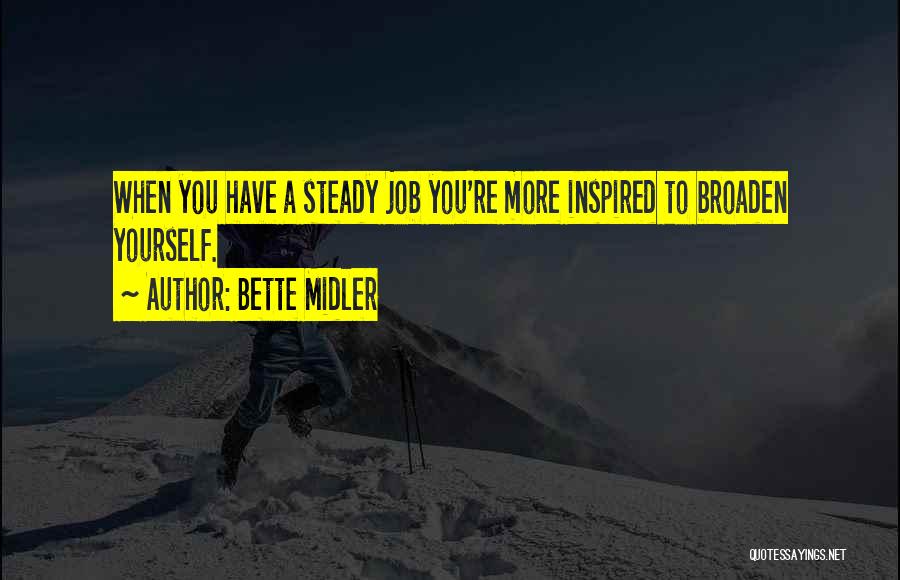 Bette Midler Quotes: When You Have A Steady Job You're More Inspired To Broaden Yourself.