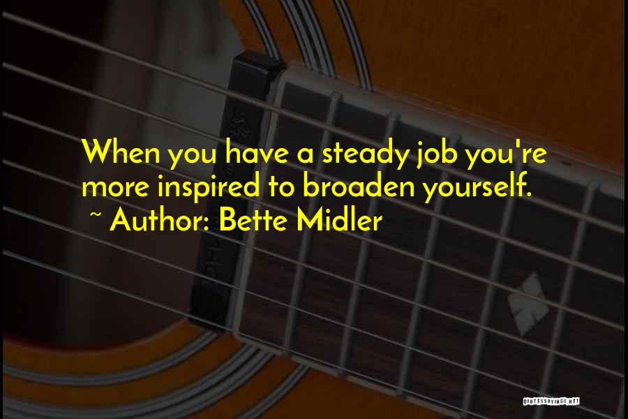 Bette Midler Quotes: When You Have A Steady Job You're More Inspired To Broaden Yourself.