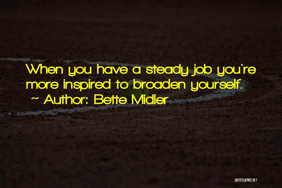 Bette Midler Quotes: When You Have A Steady Job You're More Inspired To Broaden Yourself.