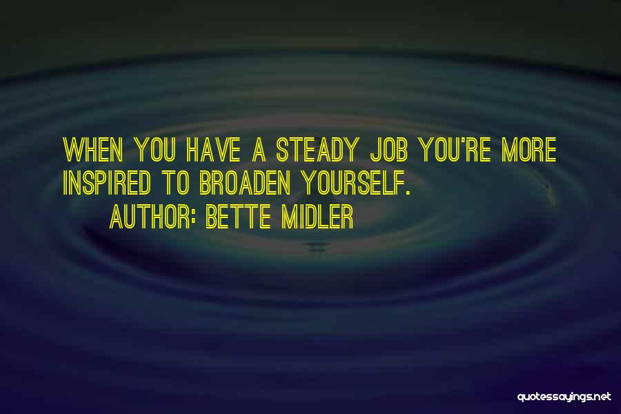 Bette Midler Quotes: When You Have A Steady Job You're More Inspired To Broaden Yourself.