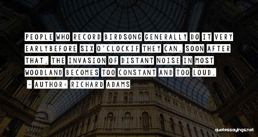 Richard Adams Quotes: People Who Record Birdsong Generally Do It Very Earlybefore Six O'clockif They Can. Soon After That, The Invasion Of Distant