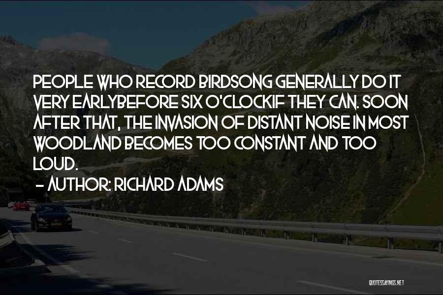 Richard Adams Quotes: People Who Record Birdsong Generally Do It Very Earlybefore Six O'clockif They Can. Soon After That, The Invasion Of Distant