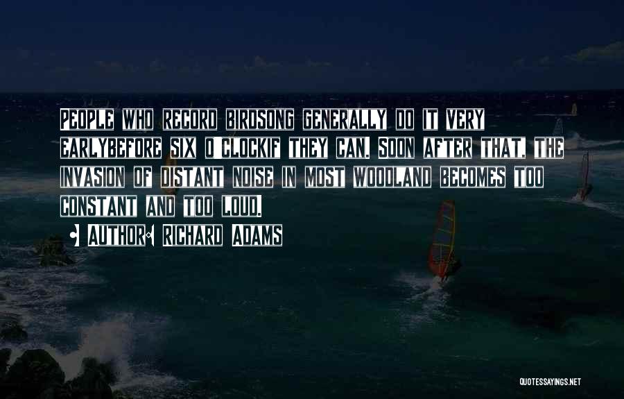 Richard Adams Quotes: People Who Record Birdsong Generally Do It Very Earlybefore Six O'clockif They Can. Soon After That, The Invasion Of Distant