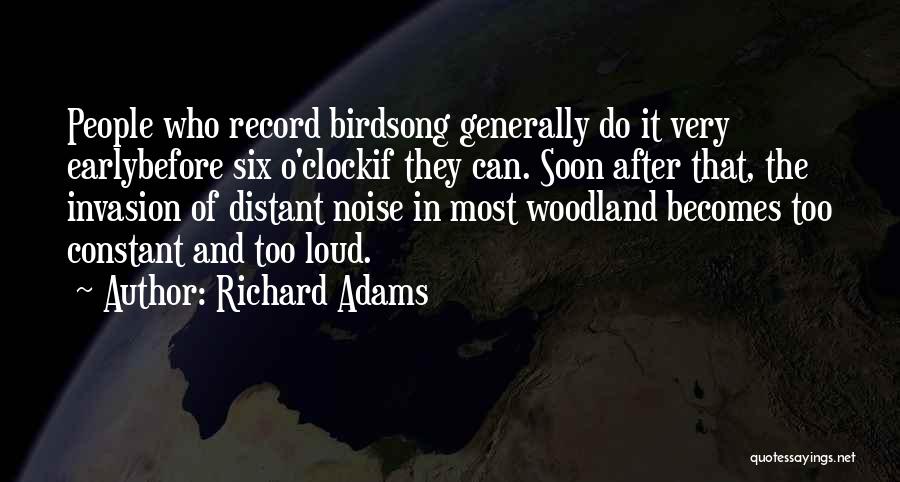 Richard Adams Quotes: People Who Record Birdsong Generally Do It Very Earlybefore Six O'clockif They Can. Soon After That, The Invasion Of Distant