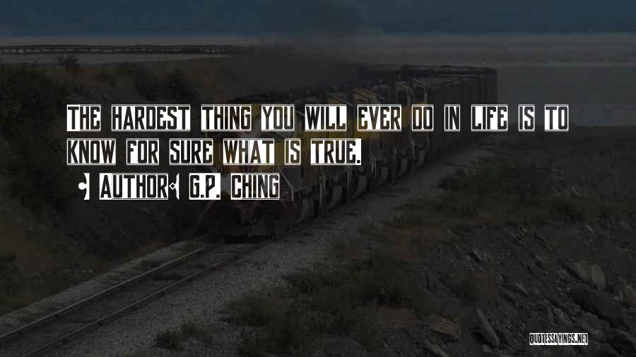 G.P. Ching Quotes: The Hardest Thing You Will Ever Do In Life Is To Know For Sure What Is True.