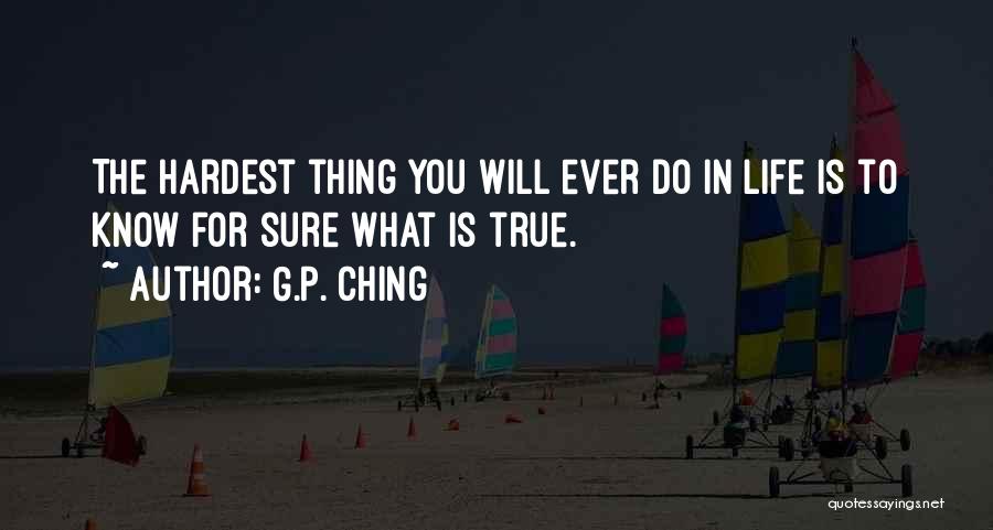 G.P. Ching Quotes: The Hardest Thing You Will Ever Do In Life Is To Know For Sure What Is True.