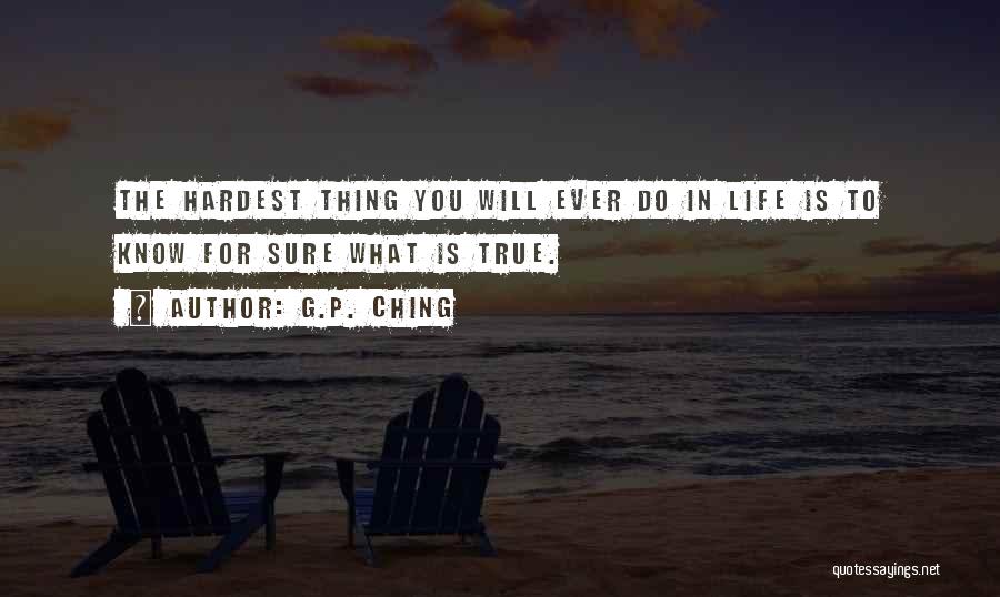 G.P. Ching Quotes: The Hardest Thing You Will Ever Do In Life Is To Know For Sure What Is True.