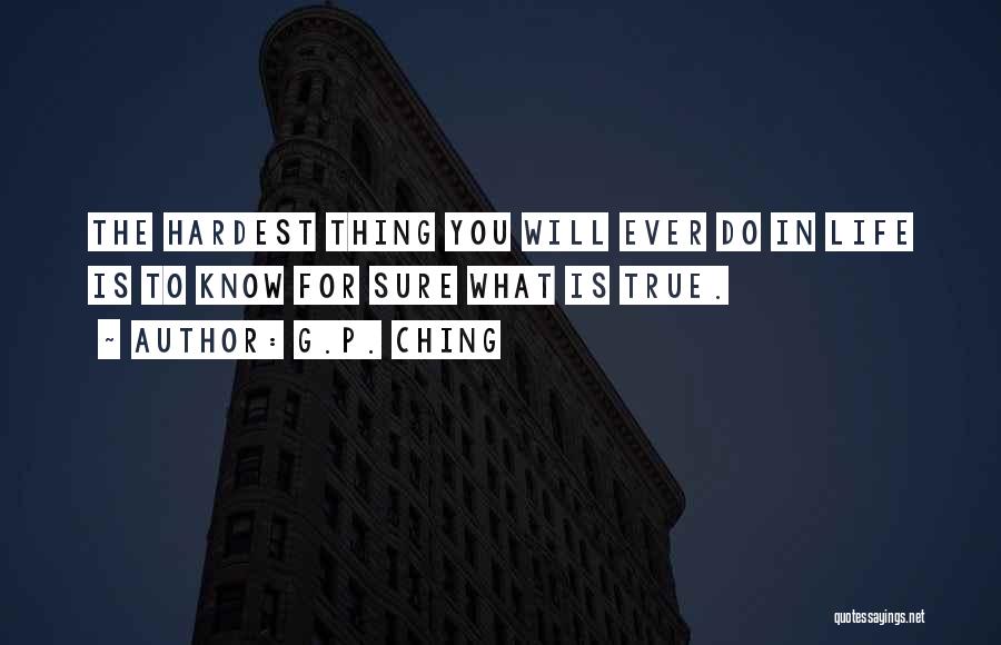 G.P. Ching Quotes: The Hardest Thing You Will Ever Do In Life Is To Know For Sure What Is True.