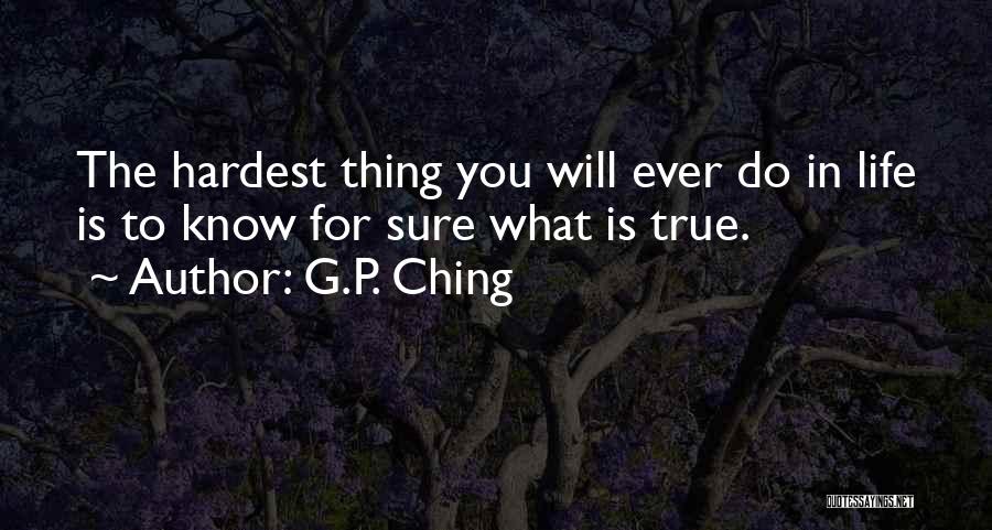 G.P. Ching Quotes: The Hardest Thing You Will Ever Do In Life Is To Know For Sure What Is True.