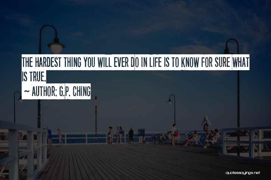 G.P. Ching Quotes: The Hardest Thing You Will Ever Do In Life Is To Know For Sure What Is True.