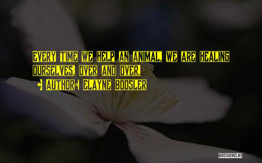 Elayne Boosler Quotes: Every Time We Help An Animal, We Are Healing Ourselves, Over And Over.