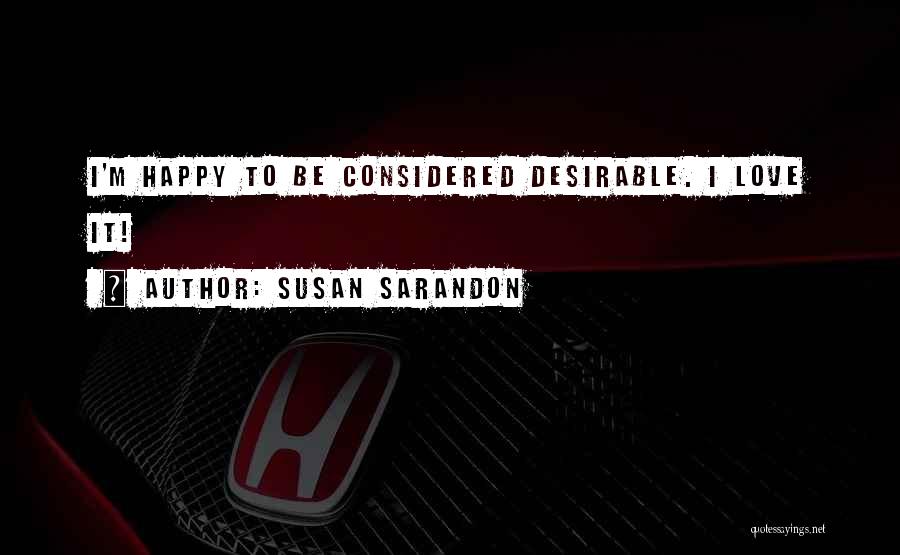 Susan Sarandon Quotes: I'm Happy To Be Considered Desirable. I Love It!