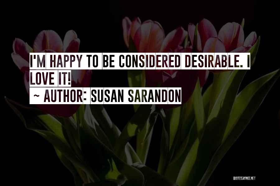 Susan Sarandon Quotes: I'm Happy To Be Considered Desirable. I Love It!