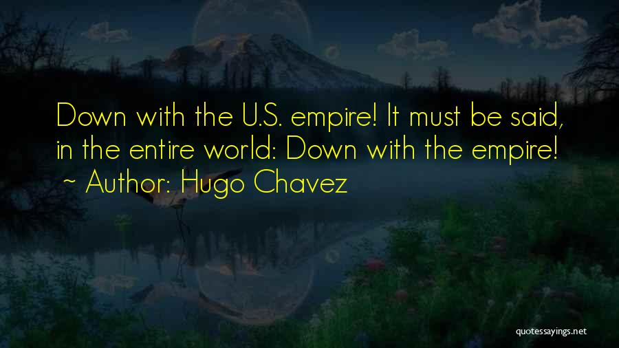 Hugo Chavez Quotes: Down With The U.s. Empire! It Must Be Said, In The Entire World: Down With The Empire!