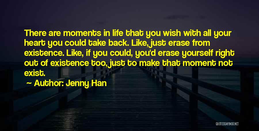 Jenny Han Quotes: There Are Moments In Life That You Wish With All Your Heart You Could Take Back. Like, Just Erase From