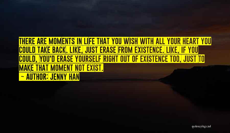 Jenny Han Quotes: There Are Moments In Life That You Wish With All Your Heart You Could Take Back. Like, Just Erase From