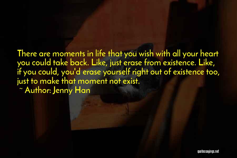 Jenny Han Quotes: There Are Moments In Life That You Wish With All Your Heart You Could Take Back. Like, Just Erase From