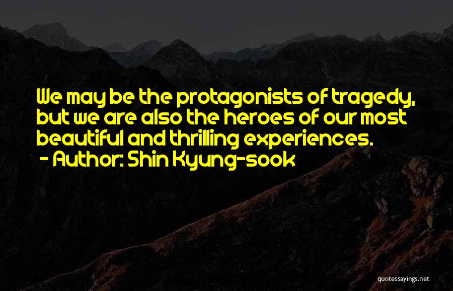 Shin Kyung-sook Quotes: We May Be The Protagonists Of Tragedy, But We Are Also The Heroes Of Our Most Beautiful And Thrilling Experiences.