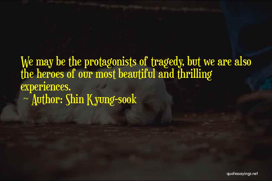 Shin Kyung-sook Quotes: We May Be The Protagonists Of Tragedy, But We Are Also The Heroes Of Our Most Beautiful And Thrilling Experiences.
